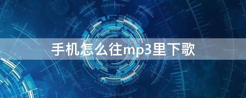 手机怎么往mp3里下歌（如何从手机往mp3下歌）