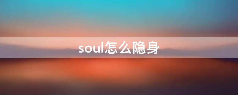 soul怎么隐身（soul怎么隐身访问别人）