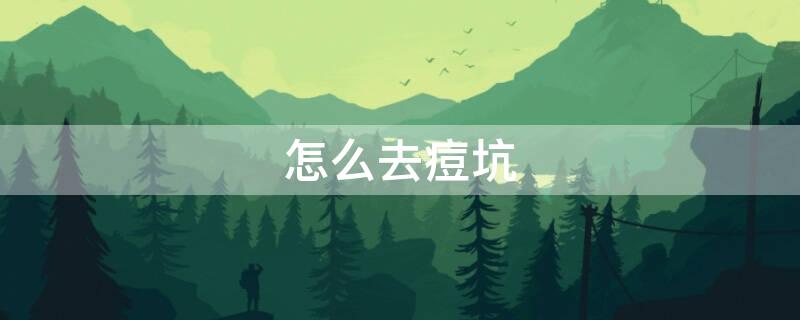 怎么去痘坑（激光怎么去痘坑）