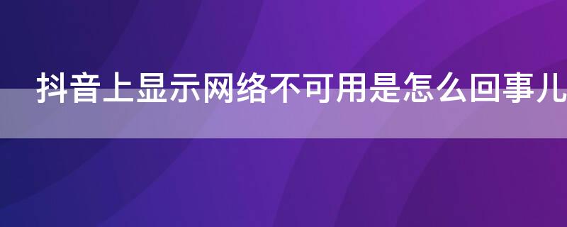 抖音上显示网络不可用是怎么回事儿（抖音上显示网络不可用是怎么回事儿呀）