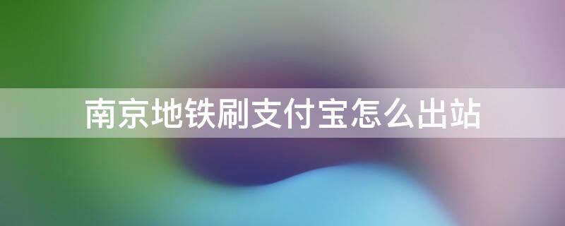 南京地铁刷支付宝怎么出站（南京地铁刷支付宝怎么出站换乘）