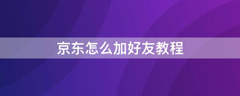 京东怎么加好友教程（京东怎么加微信好友）