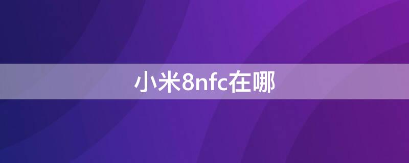 小米8nfc在哪（小米8nfc在手机哪里能找到）