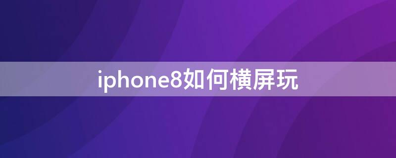 iPhone8如何横屏玩 苹果8plus怎么横屏