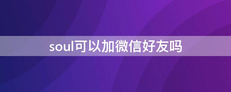 soul可以加微信好友吗