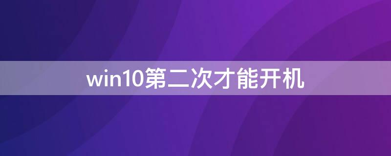 win10第二次才能开机 win10第二次开机才正常