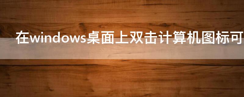 在windows桌面上双击计算机图标可以