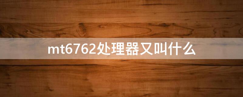mt6762处理器又叫什么 mt6765又叫什么处理器
