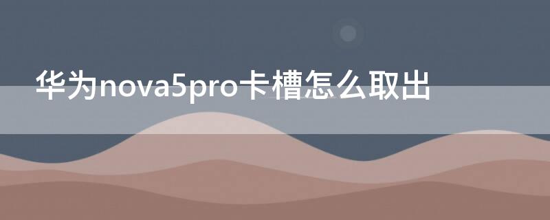 华为nova5pro卡槽怎么取出 华为nove5pro取卡槽