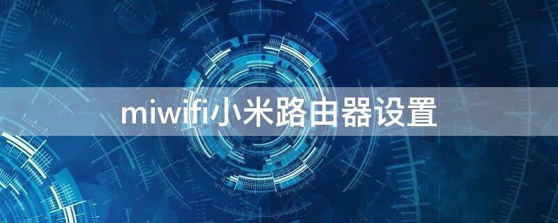 miwifi小米路由器设置 miwifi小米路由器设置官网