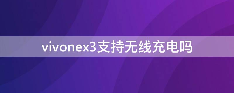 vivonex3支持无线充电吗 vivoxnex3支持无线充电吗