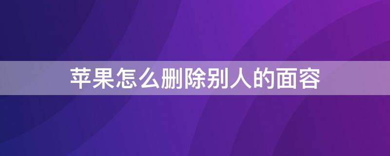 iPhone怎么删除别人的面容 苹果怎么删除别人的面容