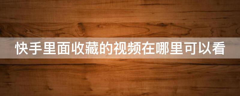 快手里面收藏的视频在哪里可以看 快手里面收藏的视频在哪里可以看见