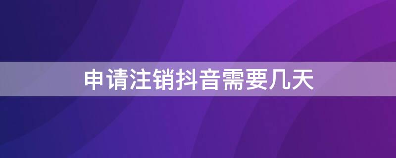 申请注销抖音需要几天 申请注销抖音需要几天完成