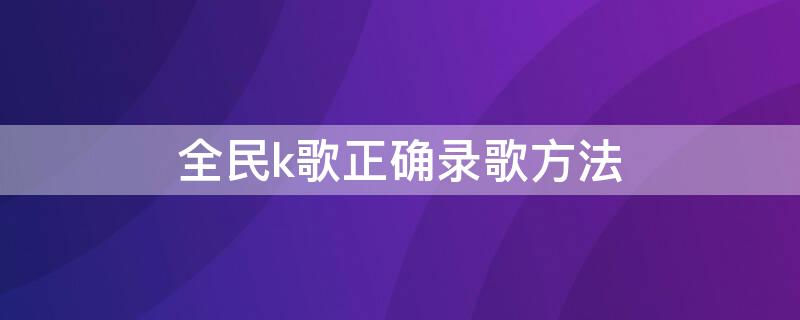 全民k歌正确录歌方法（全民k歌正确录歌方法）