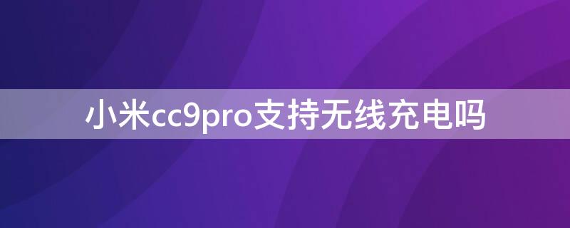 小米cc9pro支持无线充电吗（小米cc9pro能无线充电吗）