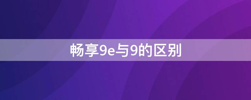 畅享9e与9的区别 畅享9和畅享9e哪个好