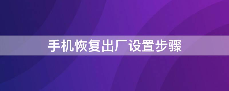 手机恢复出厂设置步骤 手机恢复出厂设置怎么做