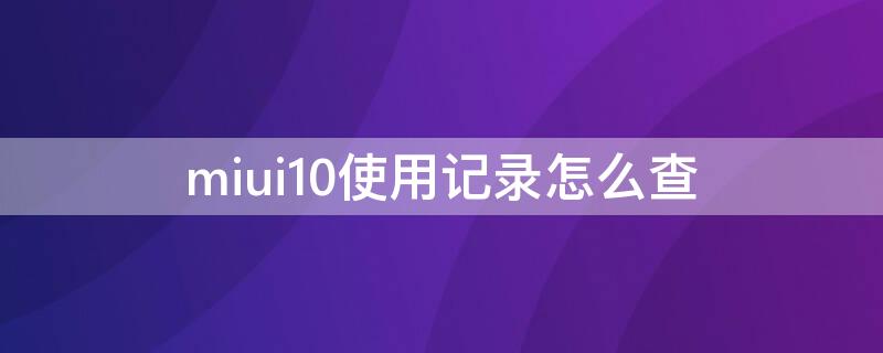 miui10使用记录怎么查（miui查看使用记录）