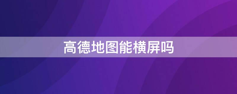 高德地图能横屏吗（高德地图能横屏吗还是竖屏）