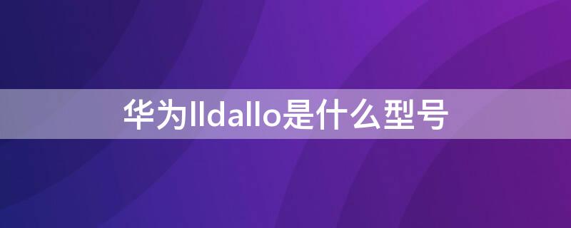 华为lldallo是什么型号（华为lldal30是什么型号手机）