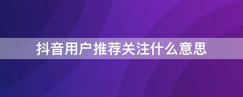 抖音用户推荐关注什么意思（抖音好友推荐关注什么意思）