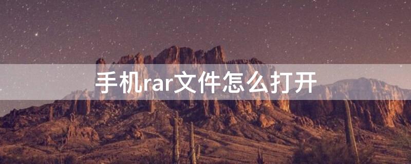 手机rar文件怎么打开（手机rar文件怎么打开方式）