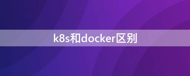 k8s和docker区别（k8s和docker区别面试）