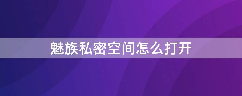 魅族私密空间怎么打开 魅族私密空间怎么打开权限