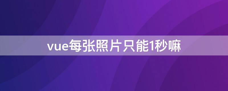 vue每张照片只能1秒嘛（vue每张照片怎么设定出现秒数）