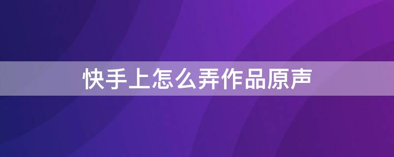 快手上怎么弄作品原声 快手上怎么弄作品原声 设置