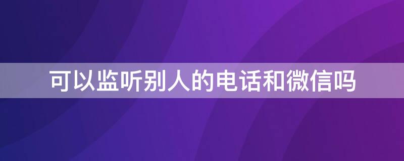 可以监听别人的电话和微信吗 可以监听别人的电话和微信吗