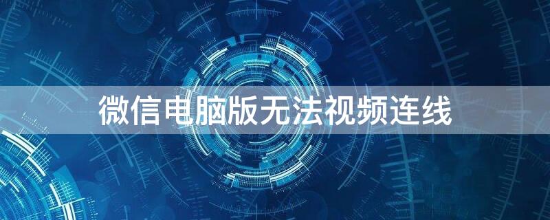 微信电脑版无法视频连线（微信视频显示连线中但接不了）