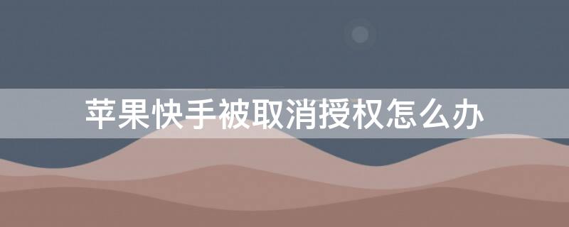 iPhone快手被取消授权怎么办 iphone快手被取消授权怎么办