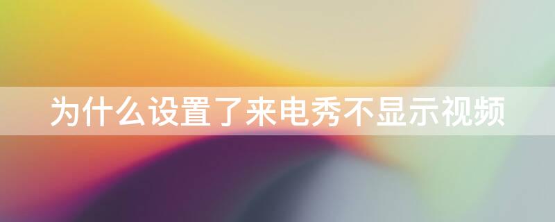 为什么设置了来电秀不显示视频 为什么秀来电设置成功了没有视频