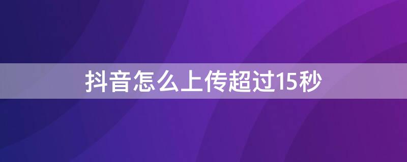 抖音怎么上传超过15秒 抖音上传超过15秒的视频