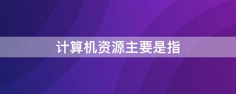 计算机资源主要是指（网络中的计算机资源主要是指）