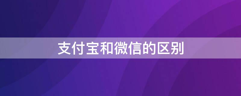 支付宝和微信的区别（支付宝和微信的区别和各自的优缺点）