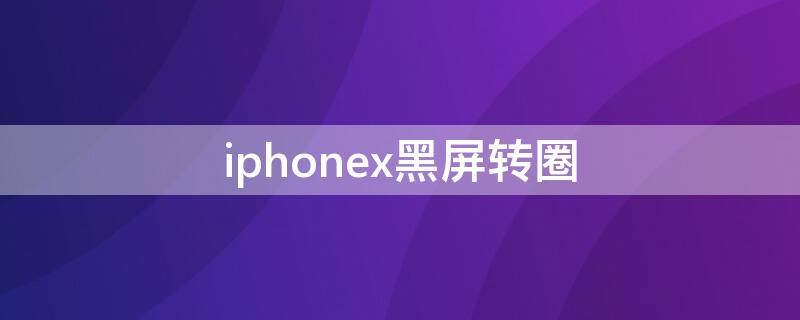 iPhonex黑屏转圈 iphonex黑屏转圈圈无法开机