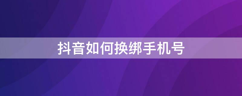 抖音如何换绑手机号 抖音如何换绑手机号和身份证