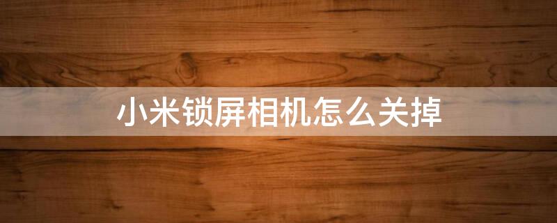 小米锁屏相机怎么关掉 小米锁屏相机怎么关掉拍照声音