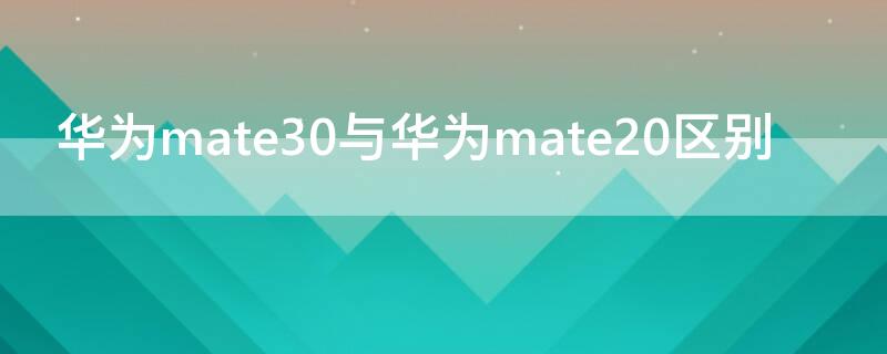 华为mate30与华为mate20区别 华为mate30和20的区别