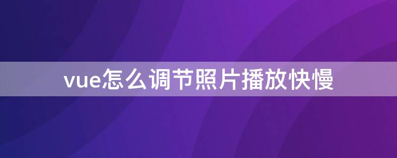 vue怎么调节照片播放快慢 vue怎么调节照片时间