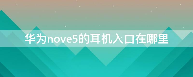 华为nove5的耳机入口在哪里 华为nova5耳机在哪