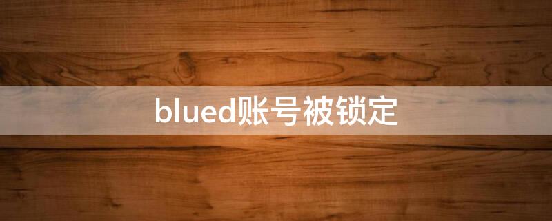 blued账号被锁定（blued账号被锁定是永久的吗）