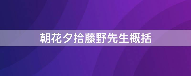 朝花夕拾藤野先生概括（朝花夕拾藤野先生概括300字）