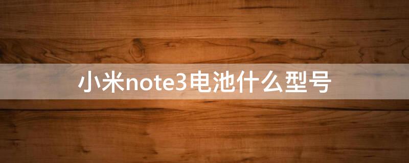 小米note3电池什么型号 小米NOTE三的电池容量是多少