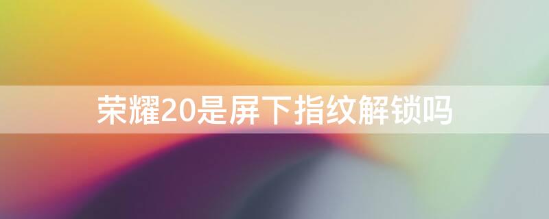 荣耀20是屏下指纹解锁吗（荣耀20是不是屏下指纹）