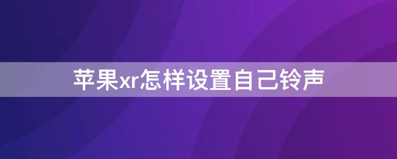 iPhonexr怎样设置自己铃声（iphonexr怎么设置自己想要的铃声）