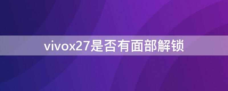 vivox27是否有面部解锁（vivox27手机有没有面部解锁）